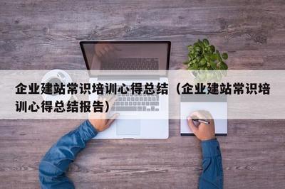 企業(yè)建站常識培訓(xùn)心得總結(jié)(企業(yè)建站常識培訓(xùn)心得總結(jié)報(bào)告)